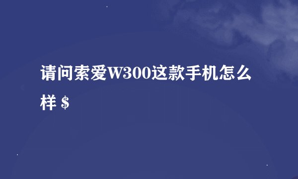 请问索爱W300这款手机怎么样＄