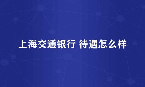 上海交通银行 待遇怎么样