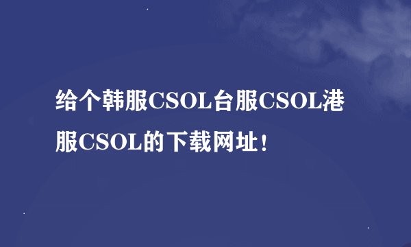 给个韩服CSOL台服CSOL港服CSOL的下载网址！