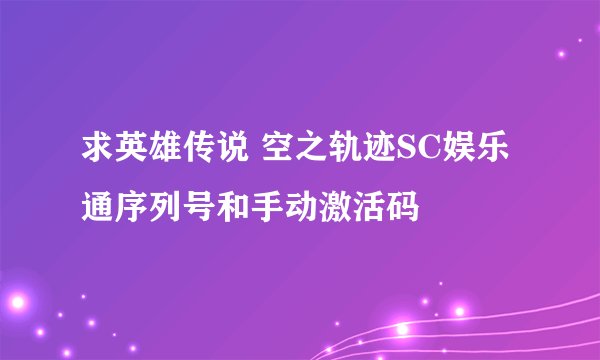求英雄传说 空之轨迹SC娱乐通序列号和手动激活码