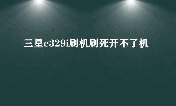 三星e329i刷机刷死开不了机