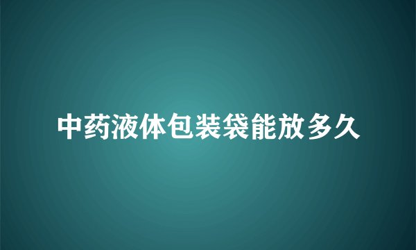 中药液体包装袋能放多久