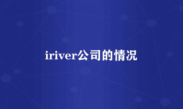 iriver公司的情况