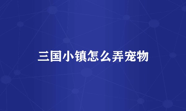 三国小镇怎么弄宠物