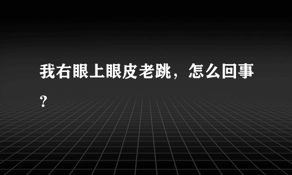 我右眼上眼皮老跳，怎么回事？
