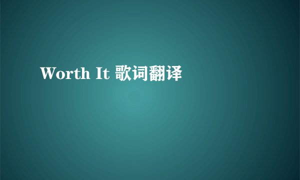 Worth It 歌词翻译
