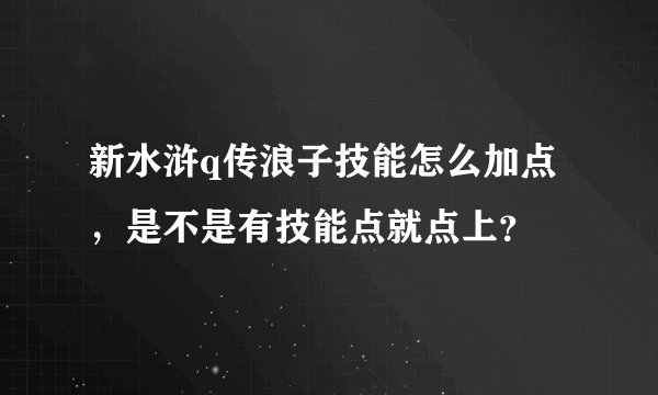 新水浒q传浪子技能怎么加点，是不是有技能点就点上？