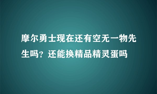 摩尔勇士现在还有空无一物先生吗？还能换精品精灵蛋吗