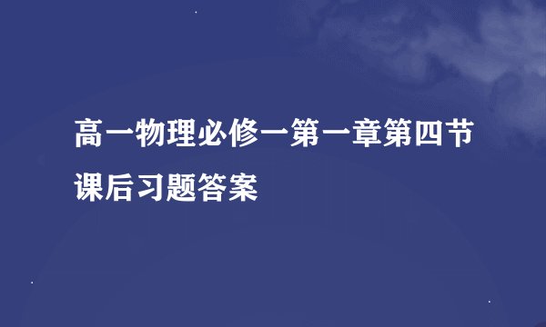 高一物理必修一第一章第四节课后习题答案