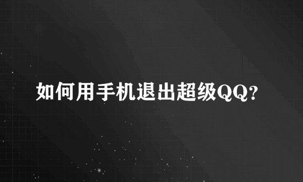 如何用手机退出超级QQ？