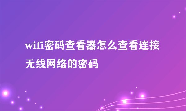 wifi密码查看器怎么查看连接无线网络的密码