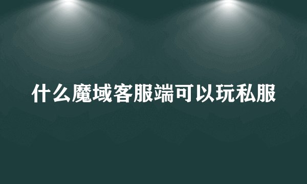 什么魔域客服端可以玩私服