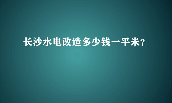 长沙水电改造多少钱一平米？