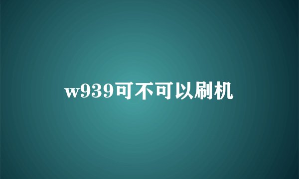 w939可不可以刷机