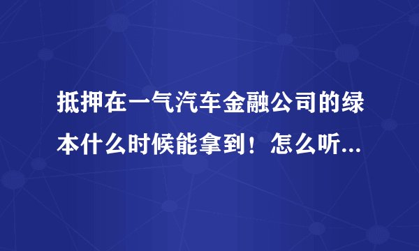 抵押在一气汽车金融公司的绿本什么时候能拿到！怎么听说是还完贷款的两个月才能拿到绿本啊？