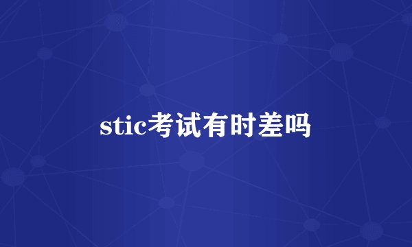 stic考试有时差吗