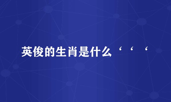 英俊的生肖是什么‘‘ ‘