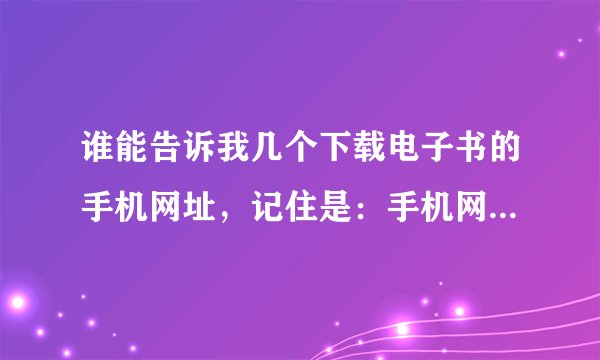 谁能告诉我几个下载电子书的手机网址，记住是：手机网址。飞库，起点，宜搜就不要发来了，给的网址里面最