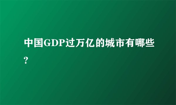 中国GDP过万亿的城市有哪些?