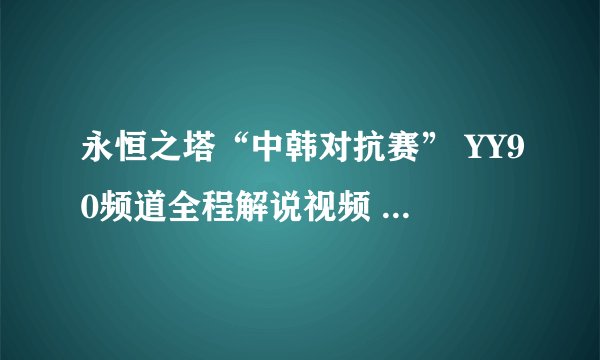 永恒之塔“中韩对抗赛” YY90频道全程解说视频 现在哪里能下载到！！！