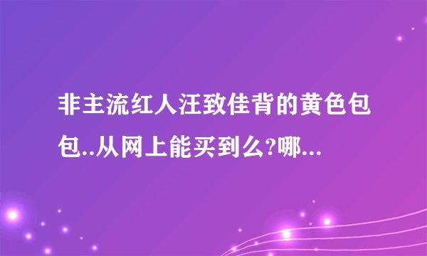 非主流红人汪致佳背的黄色包包..从网上能买到么?哪有卖的？