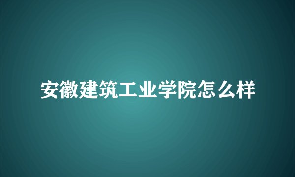 安徽建筑工业学院怎么样