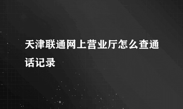 天津联通网上营业厅怎么查通话记录