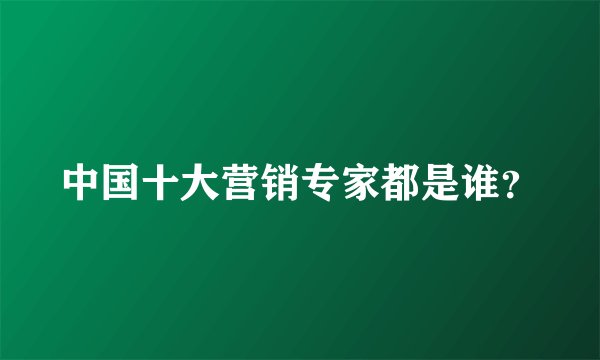 中国十大营销专家都是谁？