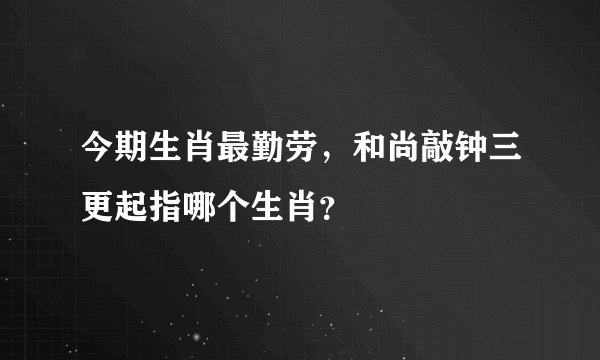 今期生肖最勤劳，和尚敲钟三更起指哪个生肖？