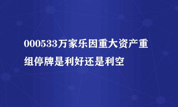 000533万家乐因重大资产重组停牌是利好还是利空