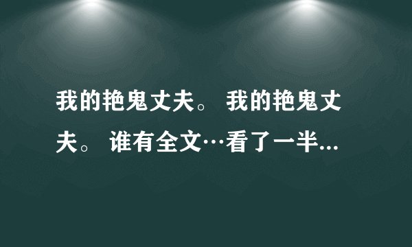 我的艳鬼丈夫。 我的艳鬼丈夫。 谁有全文…看了一半，太想看了，有txt的格式的吗？  
 百度云也