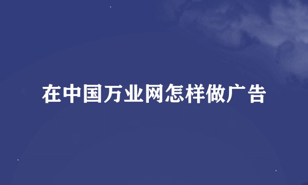 在中国万业网怎样做广告