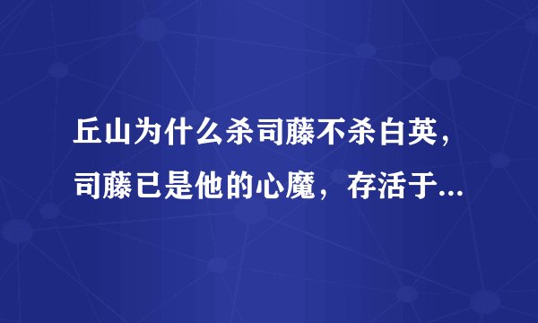 丘山为什么杀司藤不杀白英，司藤已是他的心魔，存活于世的执念