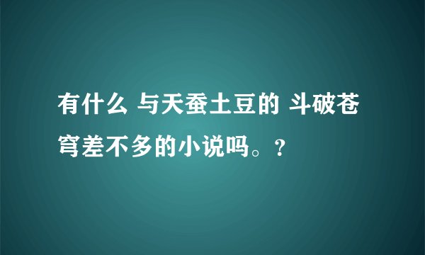有什么 与天蚕土豆的 斗破苍穹差不多的小说吗。？