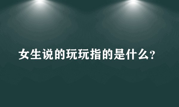 女生说的玩玩指的是什么？
