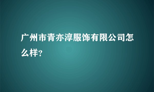 广州市青亦淳服饰有限公司怎么样？