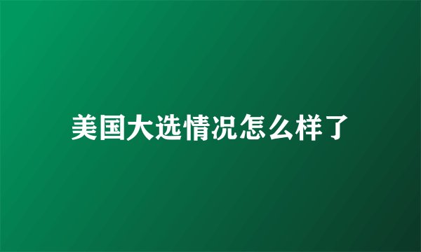 美国大选情况怎么样了