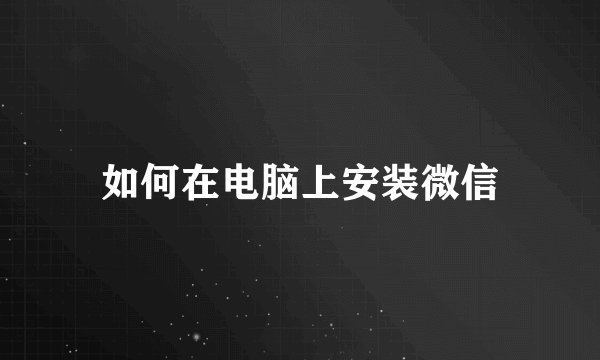 如何在电脑上安装微信