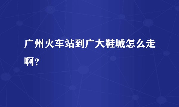 广州火车站到广大鞋城怎么走啊？