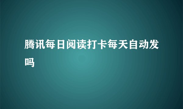 腾讯每日阅读打卡每天自动发吗