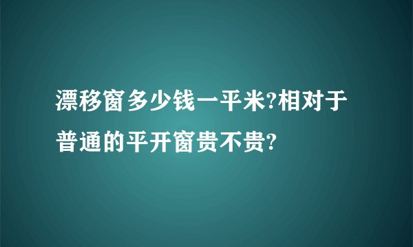 漂移窗多少钱一平米?相对于普通的平开窗贵不贵?