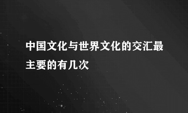 中国文化与世界文化的交汇最主要的有几次