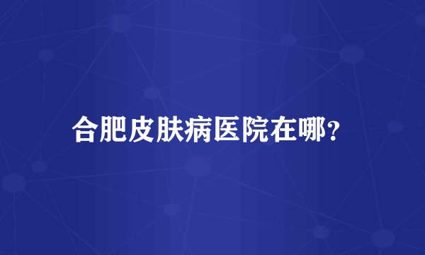 合肥皮肤病医院在哪？