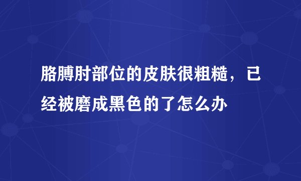 胳膊肘部位的皮肤很粗糙，已经被磨成黑色的了怎么办