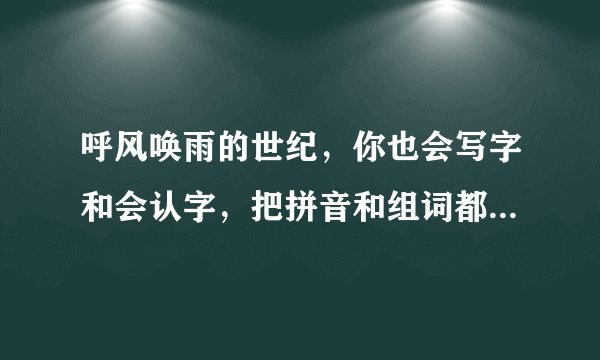 呼风唤雨的世纪，你也会写字和会认字，把拼音和组词都写上去，你能帮帮我吗？