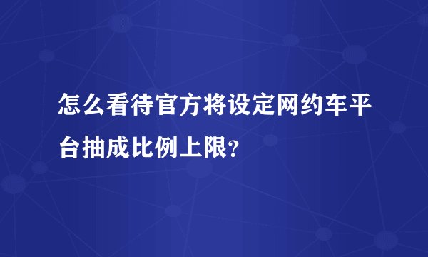 怎么看待官方将设定网约车平台抽成比例上限？