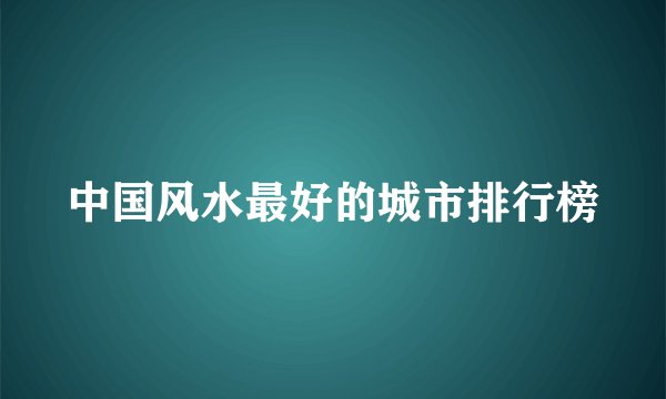 中国风水最好的城市排行榜