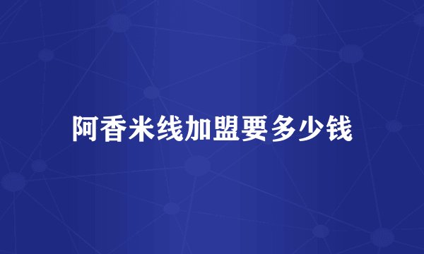 阿香米线加盟要多少钱