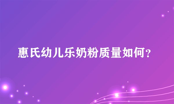惠氏幼儿乐奶粉质量如何？