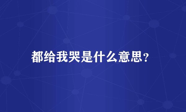 都给我哭是什么意思？